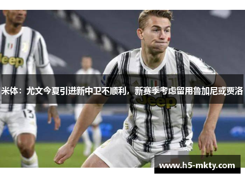 米体：尤文今夏引进新中卫不顺利，新赛季考虑留用鲁加尼或贾洛