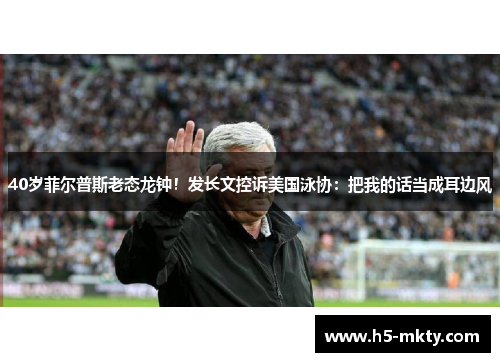 40岁菲尔普斯老态龙钟！发长文控诉美国泳协：把我的话当成耳边风