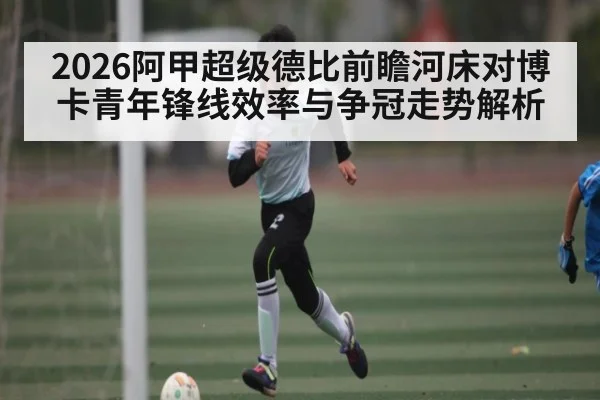 2026阿甲超级德比前瞻河床对博卡青年锋线效率与争冠走势解析 | c7c7