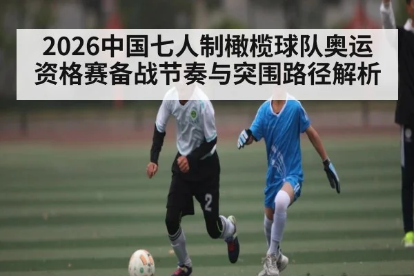 2026中国七人制橄榄球队奥运资格赛备战节奏与突围路径解析（C7C7）