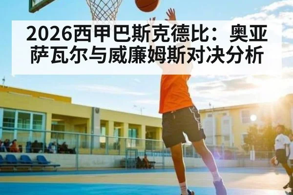 2026西甲巴斯克德比：奥亚萨瓦尔与威廉姆斯对决分析 | c7c7