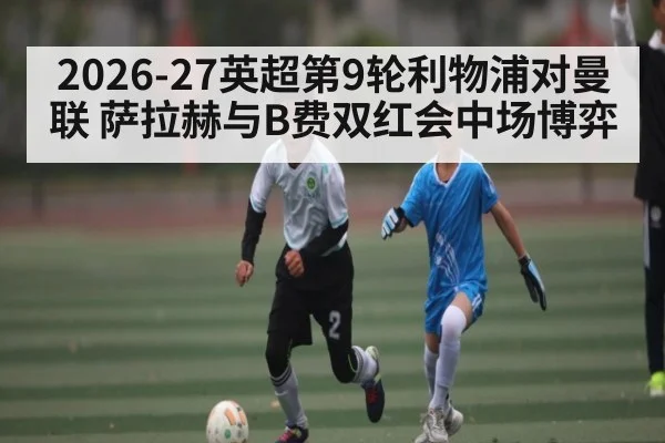 2026-27英超第9轮利物浦对曼联 萨拉赫与B费双红会中场博弈 | c7c7