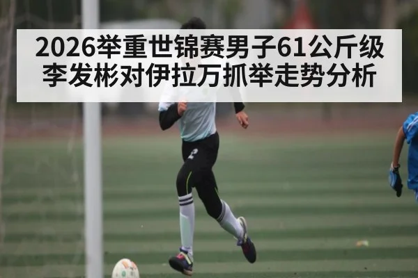 2026举重世锦赛男子61公斤级李发彬对伊拉万抓举走势分析 | c7c7