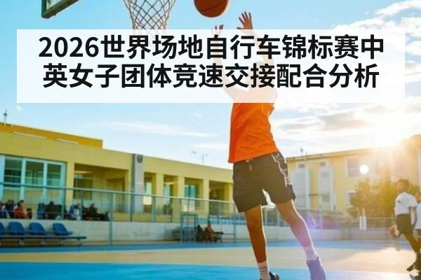 2026世界场地自行车锦标赛中英女子团体竞速交接配合分析 | c7c7