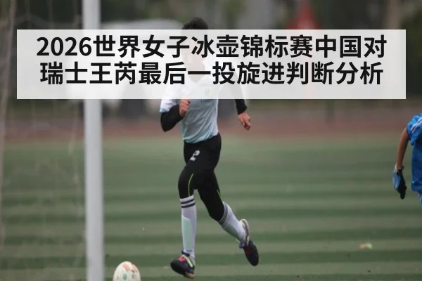 2026世界女子冰壶锦标赛中国对瑞士王芮最后一投旋进判断分析 | c7c7